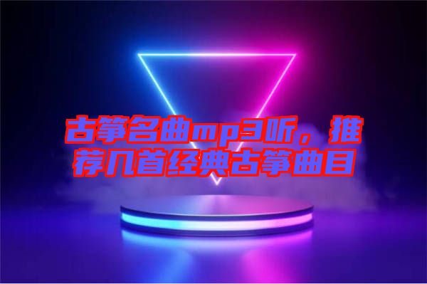 古箏名曲mp3聽，推薦幾首經(jīng)典古箏曲目