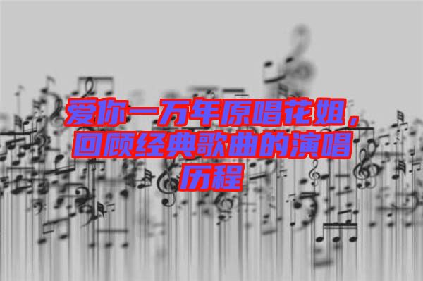 愛你一萬年原唱花姐，回顧經(jīng)典歌曲的演唱歷程