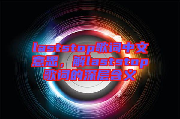 laststop歌詞中文意思，解laststop歌詞的深層含義