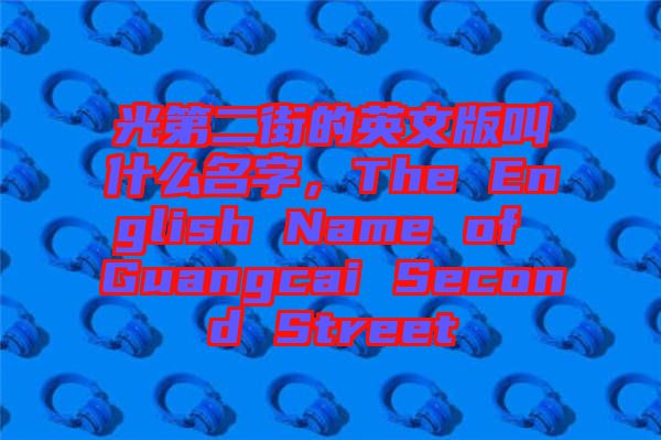 光第二街的英文版叫什么名字，The English Name of Guangcai Second Street