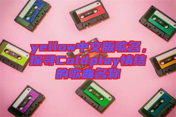 yellow中文版歌名，探尋Coldplay情結(jié)的歌曲名稱