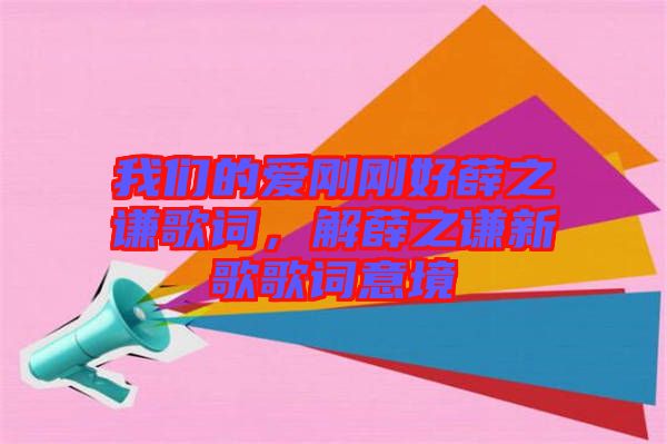 我們的愛剛剛好薛之謙歌詞，解薛之謙新歌歌詞意境