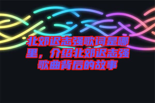 北郊遲志強歌詞是哪里，介紹北郊遲志強歌曲背后的故事