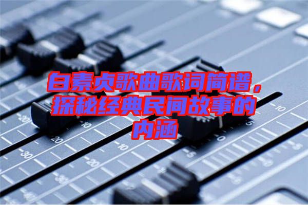 白素貞歌曲歌詞簡譜，探秘經(jīng)典民間故事的內(nèi)涵