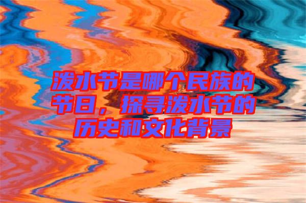 潑水節(jié)是哪個(gè)民族的節(jié)日，探尋潑水節(jié)的歷史和文化背景