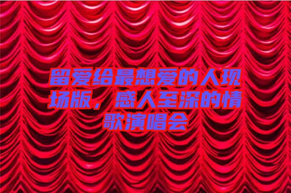 留愛給最想愛的人現(xiàn)場版，感人至深的情歌演唱會