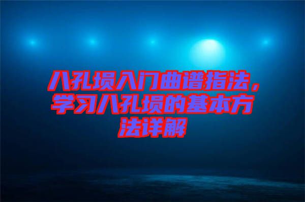 八孔塤入門曲譜指法，學(xué)習(xí)八孔塤的基本方法詳解