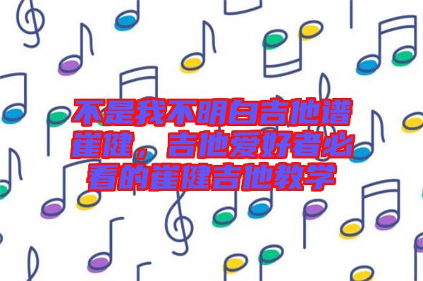 不是我不明白吉他譜崔健，吉他愛好者必看的崔健吉他教學(xué)