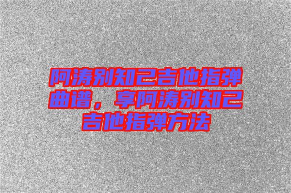 阿濤別知己吉他指彈曲譜，享阿濤別知己吉他指彈方法