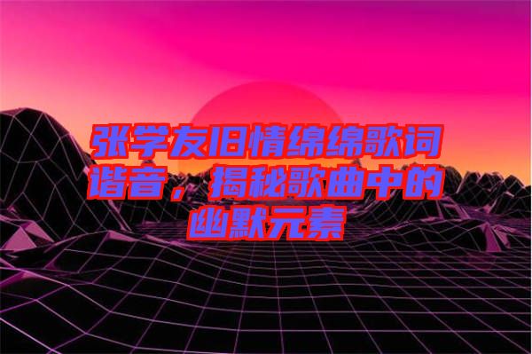 張學(xué)友舊情綿綿歌詞諧音，揭秘歌曲中的幽默元素