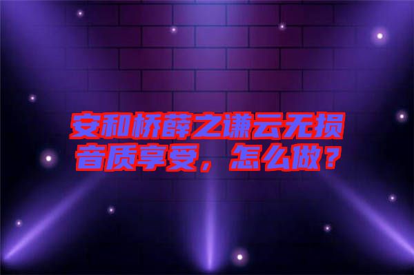 安和橋薛之謙云無損音質(zhì)享受，怎么做？