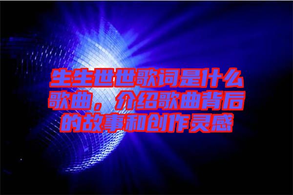 生生世世歌詞是什么歌曲，介紹歌曲背后的故事和創(chuàng)作靈感