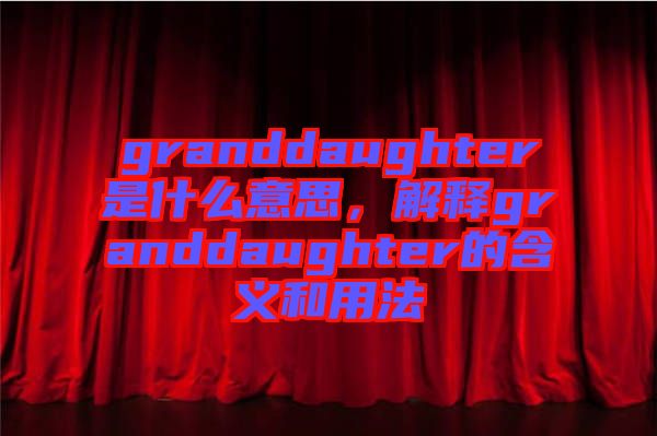 granddaughter是什么意思，解釋granddaughter的含義和用法