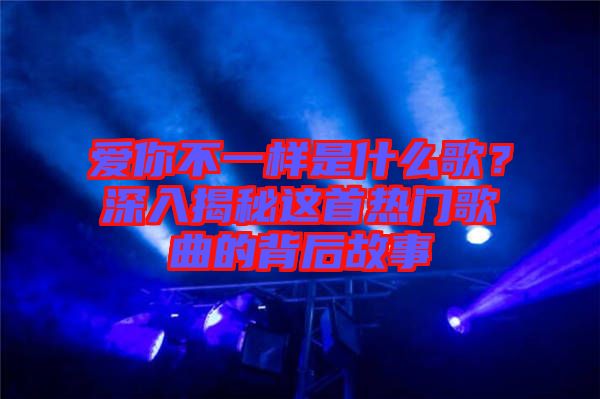 愛(ài)你不一樣是什么歌？深入揭秘這首熱門(mén)歌曲的背后故事