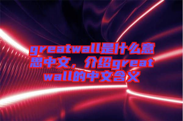 greatwall是什么意思中文，介紹greatwall的中文含義