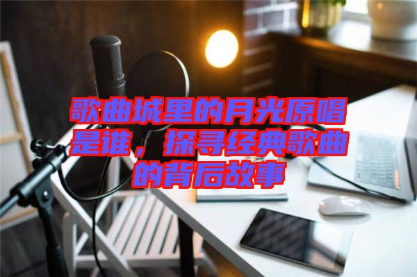 歌曲城里的月光原唱是誰，探尋經(jīng)典歌曲的背后故事