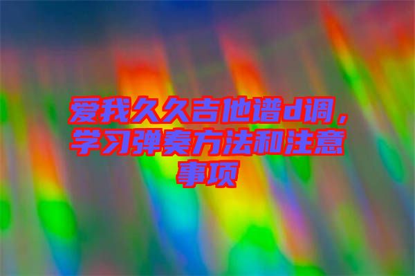 愛我久久吉他譜d調(diào)，學(xué)習(xí)彈奏方法和注意事項