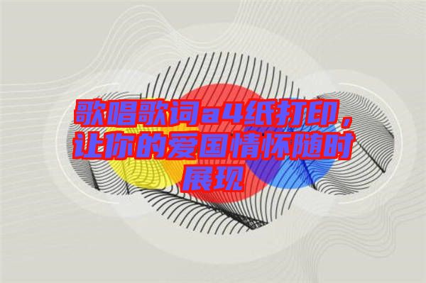 歌唱歌詞a4紙打印，讓你的愛國情懷隨時(shí)展現(xiàn)