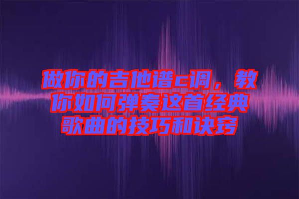 做你的吉他譜c調(diào)，教你如何彈奏這首經(jīng)典歌曲的技巧和訣竅