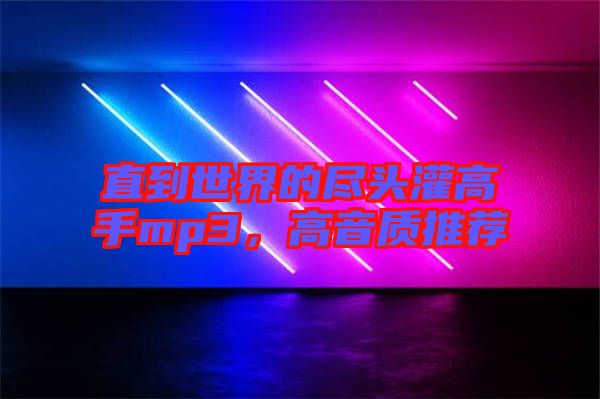 直到世界的盡頭灌高手mp3，高音質(zhì)推薦