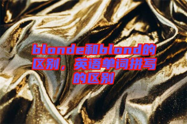 blonde和blond的區(qū)別，英語單詞拼寫的區(qū)別