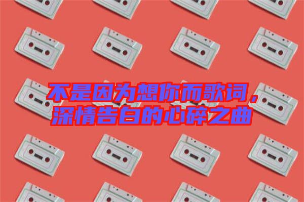 不是因為想你而歌詞，深情告白的心碎之曲