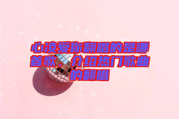 心凌愛你翻唱的是哪首歌，介紹熱門歌曲的翻唱