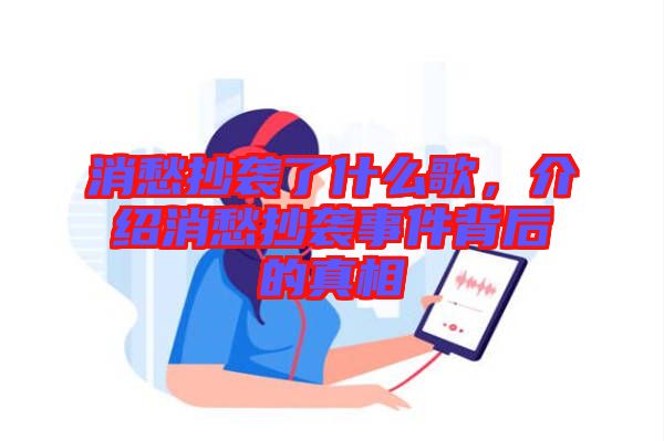 消愁抄襲了什么歌，介紹消愁抄襲事件背后的真相