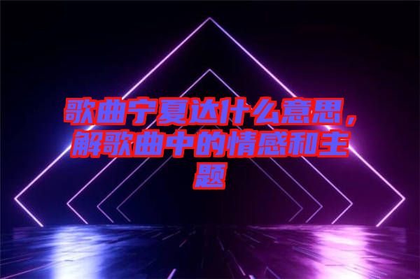 歌曲寧夏達(dá)什么意思，解歌曲中的情感和主題