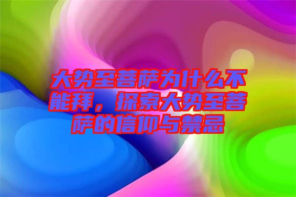 大勢至菩薩為什么不能拜，探索大勢至菩薩的信仰與禁忌