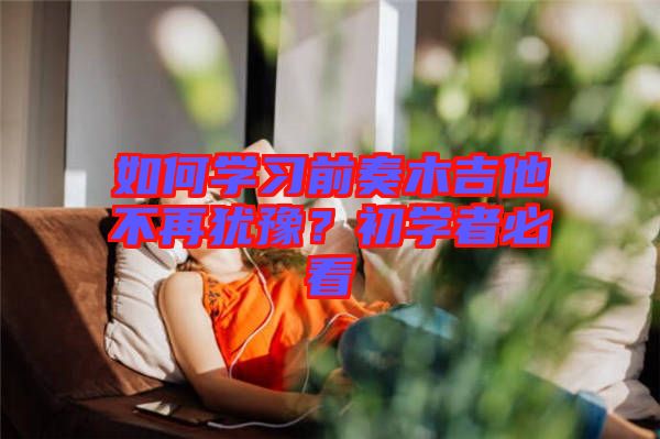 如何學(xué)習(xí)前奏木吉他不再猶豫？初學(xué)者必看