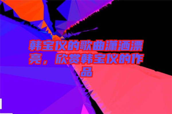 韓寶儀的歌曲瀟灑漂亮，欣賞韓寶儀的作品