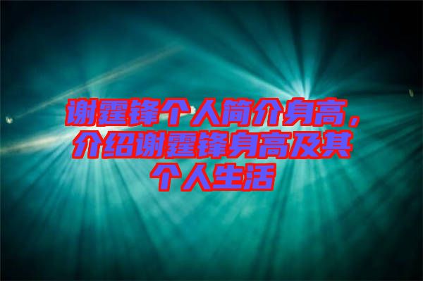 謝霆鋒個(gè)人簡介身高，介紹謝霆鋒身高及其個(gè)人生活