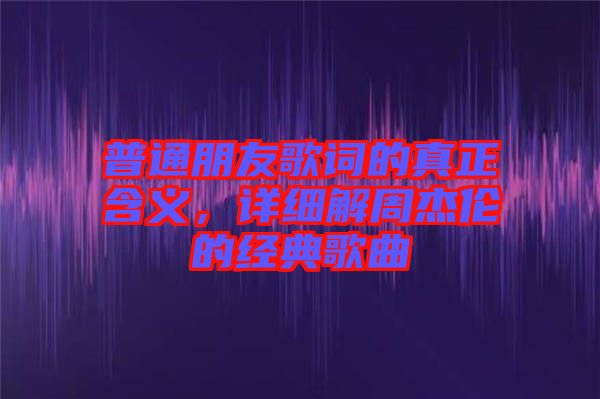 普通朋友歌詞的真正含義，詳細解周杰倫的經(jīng)典歌曲