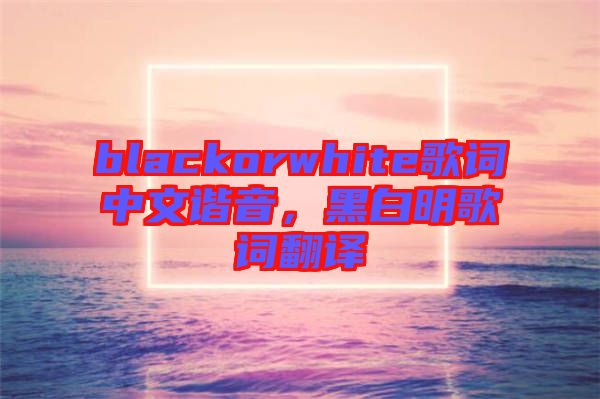 blackorwhite歌詞中文諧音，黑白明歌詞翻譯