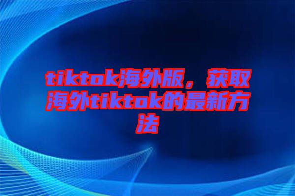 tiktok海外版，獲取海外tiktok的最新方法