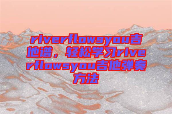 riverflowsyou吉他譜，輕松學(xué)習(xí)riverflowsyou吉他彈奏方法