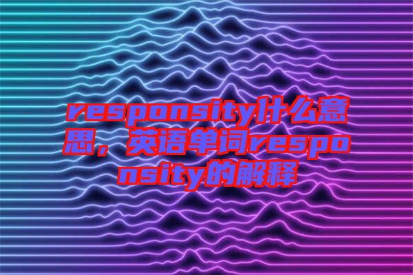 responsity什么意思，英語單詞responsity的解釋