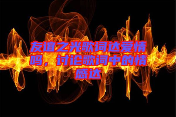 友誼之光歌詞達(dá)愛情嗎，討論歌詞中的情感達(dá)