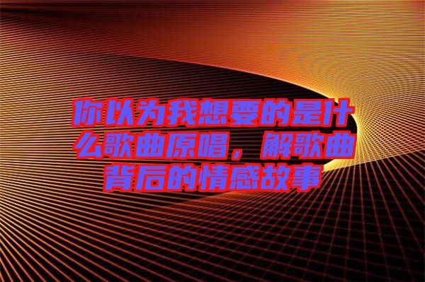 你以為我想要的是什么歌曲原唱，解歌曲背后的情感故事