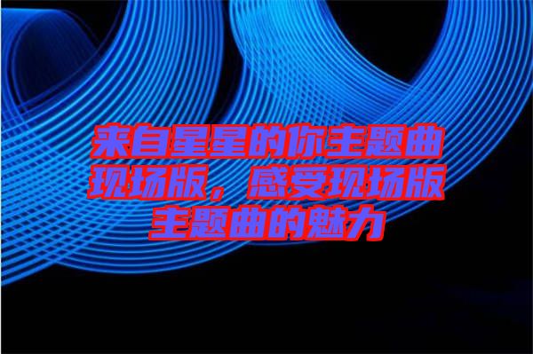 來自星星的你主題曲現(xiàn)場版，感受現(xiàn)場版主題曲的魅力