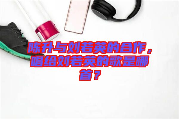 陳升與劉若英的合作，唱給劉若英的歌是哪首？