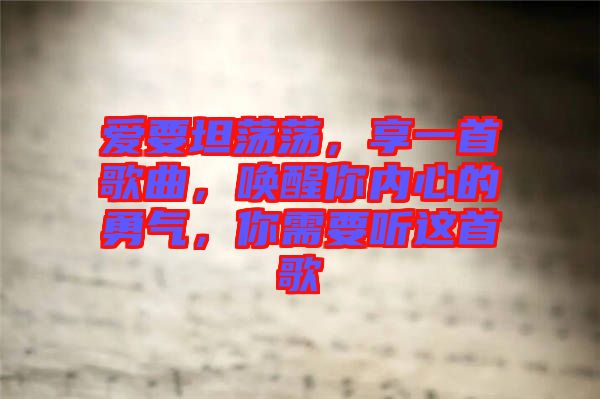 愛要坦蕩蕩，享一首歌曲，喚醒你內(nèi)心的勇氣，你需要聽這首歌