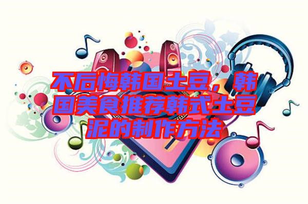 不后悔韓國(guó)土豆，韓國(guó)美食推薦韓式土豆泥的制作方法