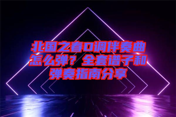 北國(guó)之春D調(diào)伴奏曲怎么彈？全套譜子和彈奏指南分享