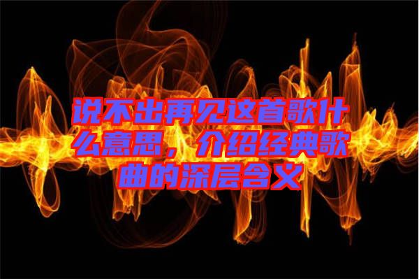 說不出再見這首歌什么意思，介紹經(jīng)典歌曲的深層含義