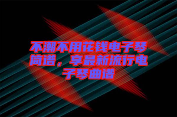 不潮不用花錢電子琴簡譜，享最新流行電子琴曲譜