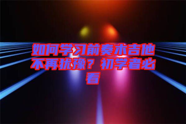 如何學(xué)習(xí)前奏木吉他不再猶豫？初學(xué)者必看