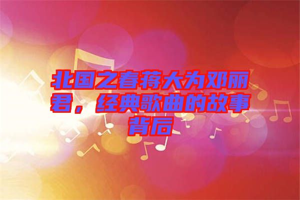 北國(guó)之春蔣大為鄧麗君，經(jīng)典歌曲的故事背后