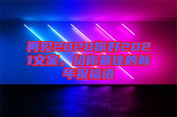 再見2020你好2021文案，給你最佳的新年祝福語